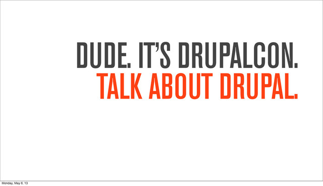 DUDE. IT’S DRUPALCON.
TALK ABOUT DRUPAL.
Monday, May 6, 13
