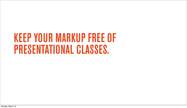 KEEP YOUR MARKUP FREE OF
PRESENTATIONAL CLASSES.
Monday, May 6, 13
