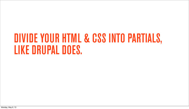DIVIDE YOUR HTML & CSS INTO PARTIALS,
LIKE DRUPAL DOES.
Monday, May 6, 13
