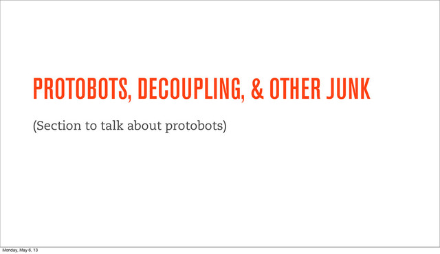 PROTOBOTS, DECOUPLING, & OTHER JUNK
(Section to talk about protobots)
Monday, May 6, 13
