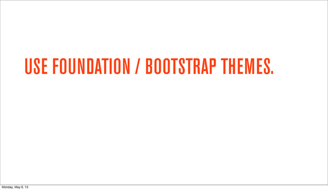 USE FOUNDATION / BOOTSTRAP THEMES.
Monday, May 6, 13
