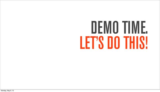 DEMO TIME.
LET’S DO THIS!
Monday, May 6, 13
