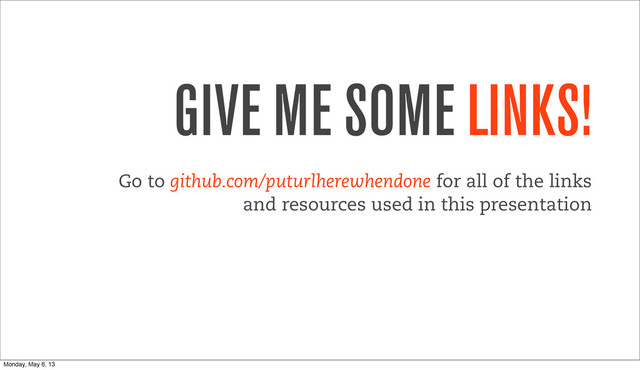 GIVE ME SOME LINKS!
Go to github.com/puturlherewhendone for all of the links
and resources used in this presentation
Monday, May 6, 13
