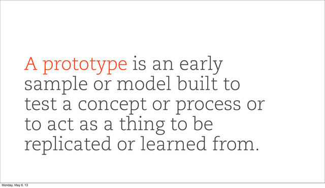 A prototype is an early
sample or model built to
test a concept or process or
to act as a thing to be
replicated or learned from.
Monday, May 6, 13
