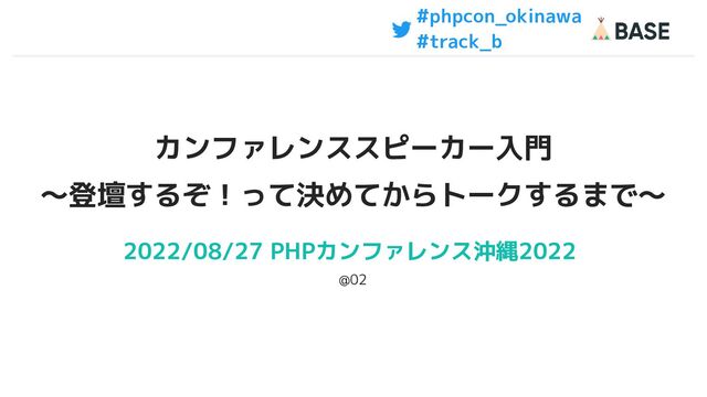 2022/08/27 PHPカンファレンス沖縄2022
@02
カンファレンススピーカー入門
〜登壇するぞ！って決めてからトークするまで〜
#phpcon_okinawa
#track_b
