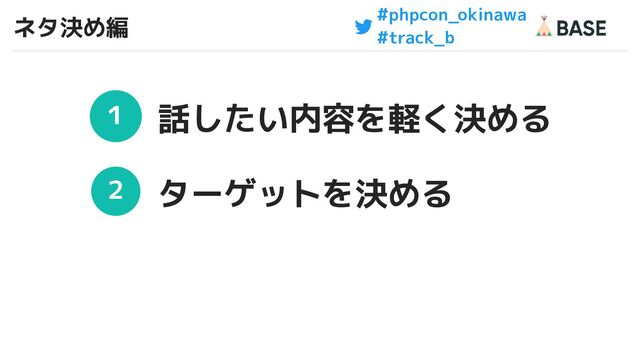 #phpcon_okinawa
#track_b
ネタ決め編
11
１
２
話したい内容を軽く決める
ターゲットを決める
11
