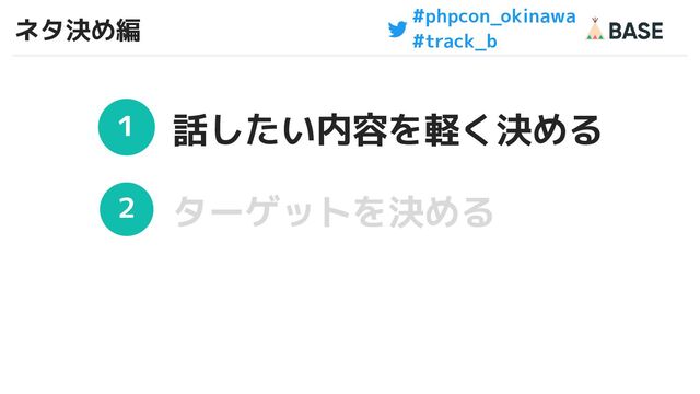 #phpcon_okinawa
#track_b
ネタ決め編
12
１
２
話したい内容を軽く決める
ターゲットを決める
12

