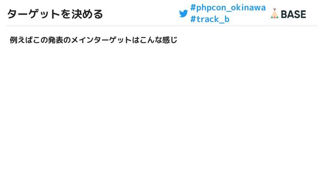 #phpcon_okinawa
#track_b
ターゲットを決める
18
例えばこの発表のメインターゲットはこんな感じ
