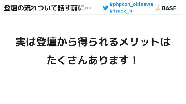 #phpcon_okinawa
#track_b
登壇の流れついて話す前に…
実は登壇から得られるメリットは
たくさんあります！
3
