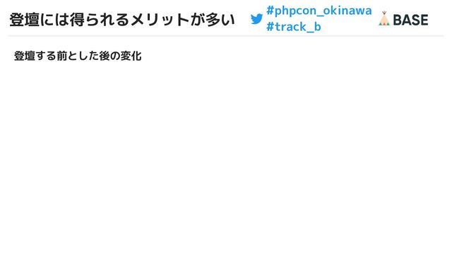#phpcon_okinawa
#track_b
登壇には得られるメリットが多い
4
登壇する前とした後の変化
