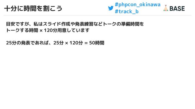 #phpcon_okinawa
#track_b
十分に時間を割こう
34
目安ですが、私はスライド作成や発表練習などトークの準備時間を
トークする時間 × 120分用意しています
25分の発表であれば、25分 × 120分 = 50時間
