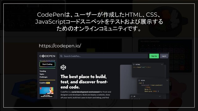 CodePenは、ユーザーが作成したHTML、CSS、
JavaScriptコードスニペットをテストおよび展示する
ためのオンラインコミュニティです。
https://codepen.io/
