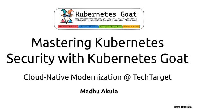 Madhu Akula
Cloud-Native Modernization @ TechTarget
@madhuakula
Mastering Kubernetes
Security with Kubernetes Goat
