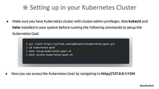 ● Make sure you have Kubernetes cluster with cluster-admin privileges. Also kubectl and
helm installed in your system before running the following commands to setup the
Kubernetes Goat
⎈ Setting up in your Kubernetes Cluster
● Now you can access the Kubernetes Goat by navigating to http://127.0.0.1:1234
@madhuakula
