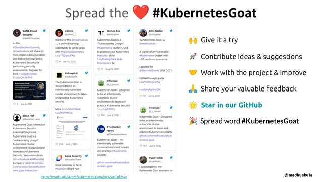 🙌 Give it a try
🚀 Contribute ideas & suggestions
🤝 Work with the project & improve
🙏 Share your valuable feedback
🌟 Star in our GitHub
🎉 Spread word #KubernetesGoat
Spread the ❤ #KubernetesGoat
https://madhuakula.com/kubernetes-goat/docs/wall-of-love
@madhuakula
