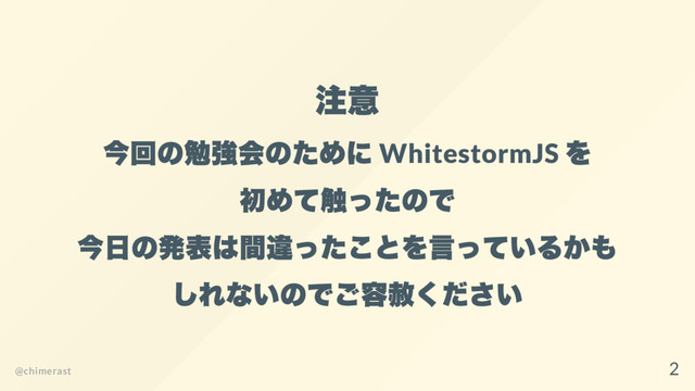 注意
今回の勉強会のために WhitestormJS
を
初めて触ったので
今日の発表は間違ったことを言っているかも
しれないのでご容赦ください
@chimerast
2
