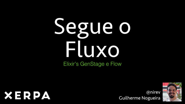 @nirev
Guilherme Nogueira
Segue o 
Fluxo
Elixir's GenStage e Flow
