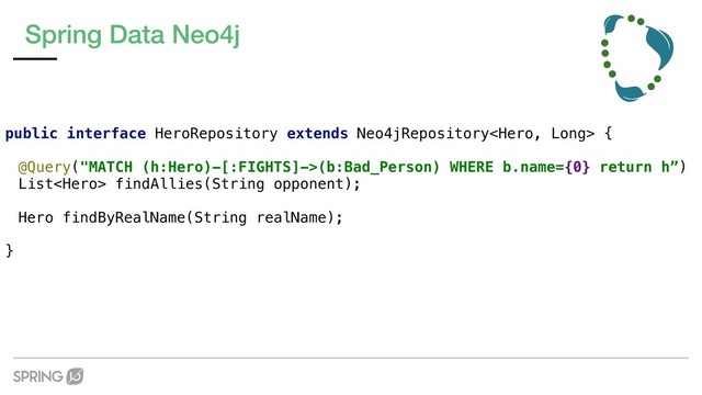 Spring Data Neo4j
public interface HeroRepository extends Neo4jRepository {
@Query("MATCH (h:Hero)-[:FIGHTS]->(b:Bad_Person) WHERE b.name={0} return h”)
List findAllies(String opponent);
Hero findByRealName(String realName);
}

