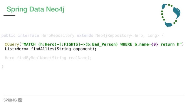 Spring Data Neo4j
public interface HeroRepository extends Neo4jRepository {
@Query("MATCH (h:Hero)-[:FIGHTS]->(b:Bad_Person) WHERE b.name={0} return h”)
List findAllies(String opponent);
Hero findByRealName(String realName);
}
