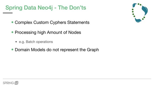 Spring Data Neo4j - The Don’ts
•Complex Custom Cyphers Statements

•Processing high Amount of Nodes

• e.g. Batch operations

•Domain Models do not represent the Graph
