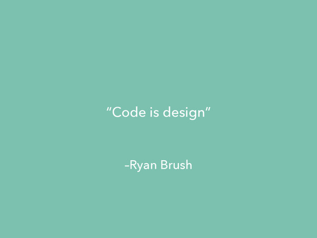 –Ryan Brush
“Code is design”
