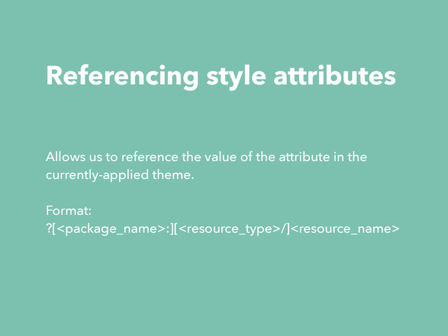 Referencing style attributes
Allows us to reference the value of the attribute in the
currently-applied theme.
Format:
?[:][/]
