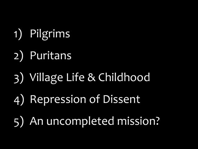 1) Pilgrims
2) Puritans
3) Village Life & Childhood
4) Repression of Dissent
5) An uncompleted mission?
