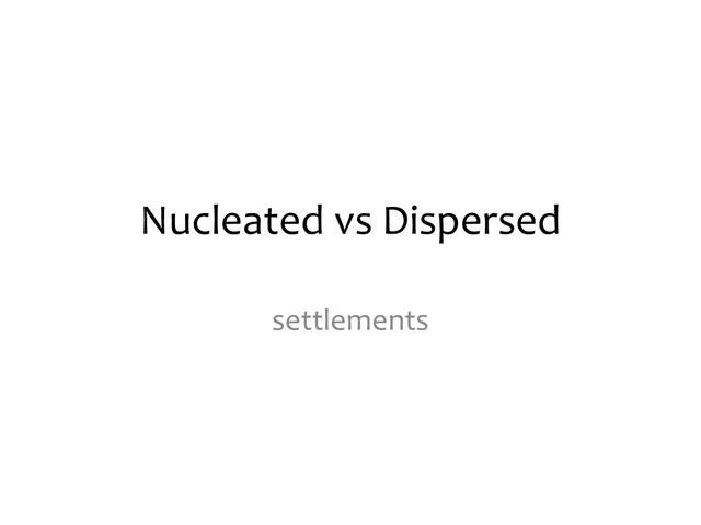 Nucleated vs Dispersed
settlements
