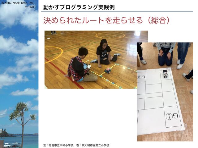 ©2016- Naoki Kato, IML
at TGU 動かすプログラミング実践例
決められたルートを走らせる（総合）
左：昭島市立中神小学校，右：東大和市立第二小学校
