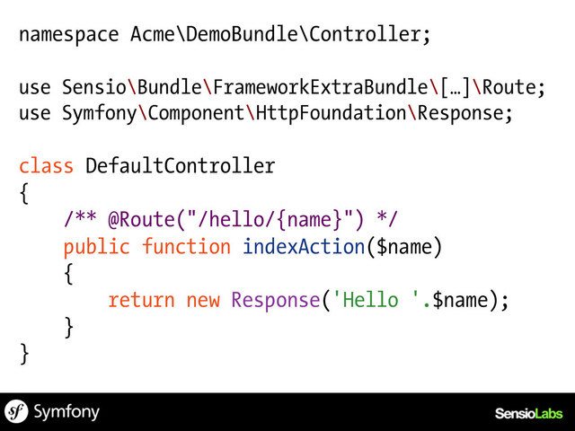 namespace Acme\DemoBundle\Controller;
use Sensio\Bundle\FrameworkExtraBundle\[…]\Route;
use Symfony\Component\HttpFoundation\Response;
class DefaultController
{
/** @Route("/hello/{name}") */
public function indexAction($name)
{
return new Response('Hello '.$name);
}
}
