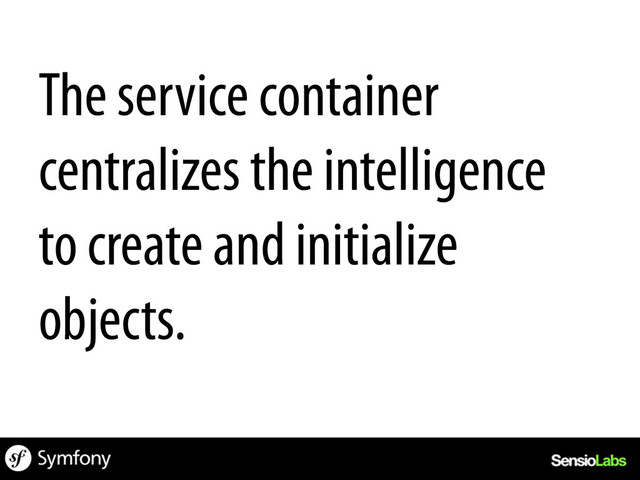 The service container
centralizes the intelligence
to create and initialize
objects.
