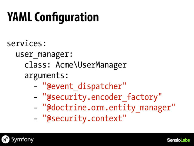 services:
user_manager:
class: Acme\UserManager
arguments:
- "@event_dispatcher"
- "@security.encoder_factory"
- "@doctrine.orm.entity_manager"
- "@security.context"
YAML Configuration
