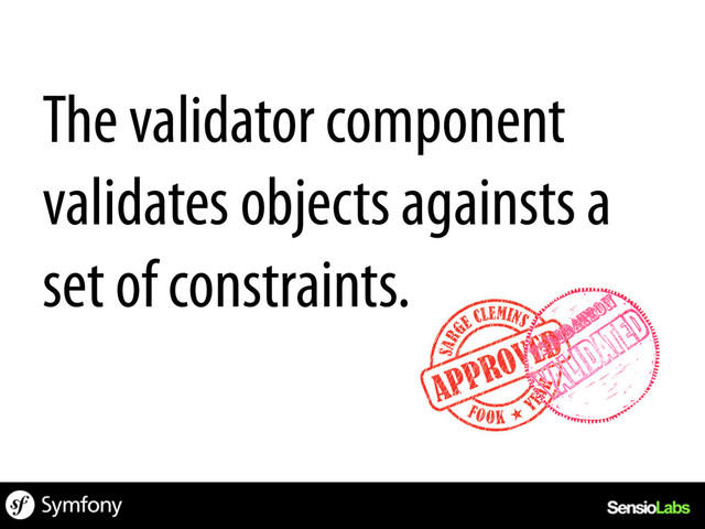 The validator component
validates objects againsts a
set of constraints.
