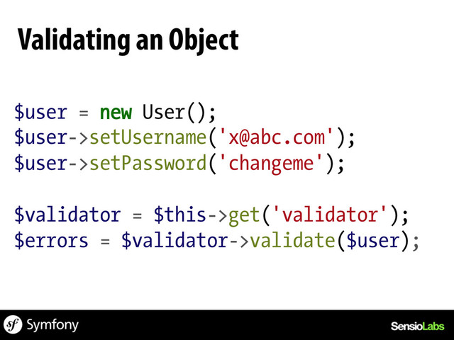 $user = new User();
$user->setUsername('x@abc.com');
$user->setPassword('changeme');
$validator = $this->get('validator');
$errors = $validator->validate($user);
Validating an Object
