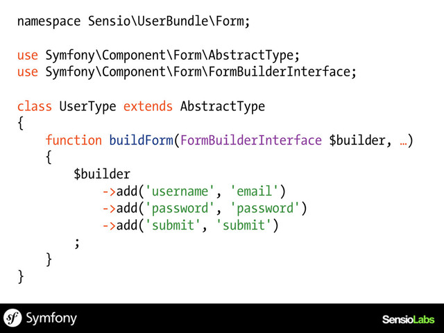 namespace Sensio\UserBundle\Form;
use Symfony\Component\Form\AbstractType;
use Symfony\Component\Form\FormBuilderInterface;
class UserType extends AbstractType
{
function buildForm(FormBuilderInterface $builder, …)
{
$builder
->add('username', 'email')
->add('password', 'password')
->add('submit', 'submit')
;
}
}
