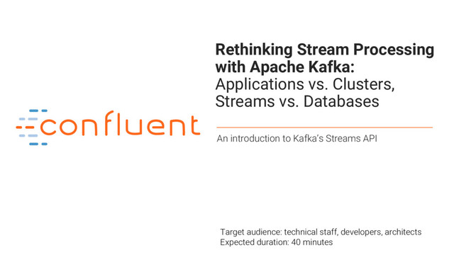 1
Rethinking Stream Processing
with Apache Kafka:
Applications vs. Clusters,
Streams vs. Databases
An introduction to Kafka’s Streams API
Target audience: technical staff, developers, architects
Expected duration: 40 minutes
