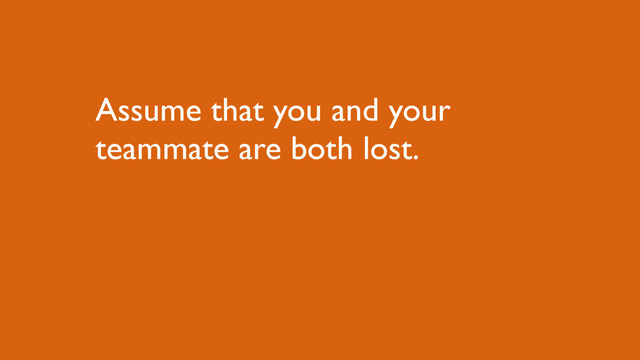 Assume that you and your
teammate are both lost.
