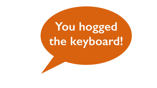 You hogged
the keyboard!
