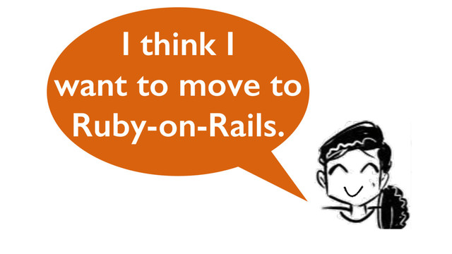 I think I
want to move to
Ruby-on-Rails.
