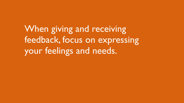 When giving and receiving
feedback, focus on expressing
your feelings and needs.
