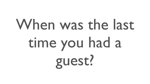 When was the last
time you had a
guest?
