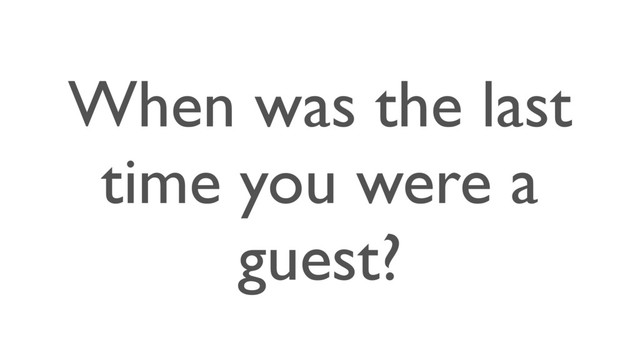 When was the last
time you were a
guest?
