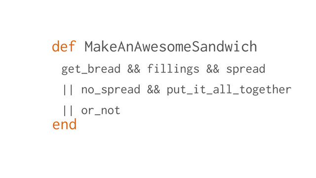 def MakeAnAwesomeSandwich
end
get_bread && fillings && spread
|| no_spread && put_it_all_together
|| or_not

