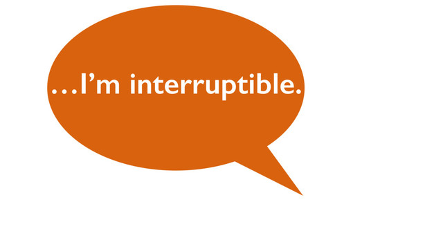…I’m interruptible.
