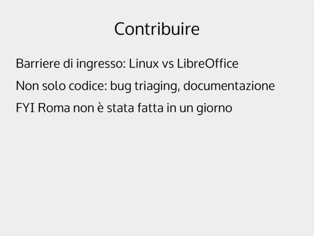 Contribuire
Barriere di ingresso: Linux vs LibreOffice
Non solo codice: bug triaging, documentazione
FYI Roma non è stata fatta in un giorno
