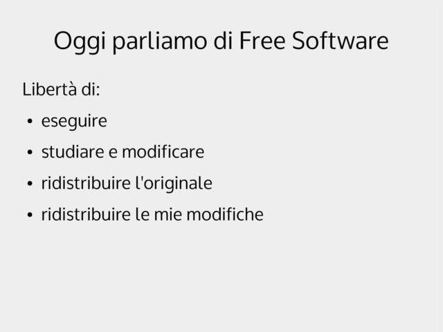 Oggi parliamo di Free Software
Libertà di:
●
eseguire
●
studiare e modificare
●
ridistribuire l'originale
●
ridistribuire le mie modifiche
