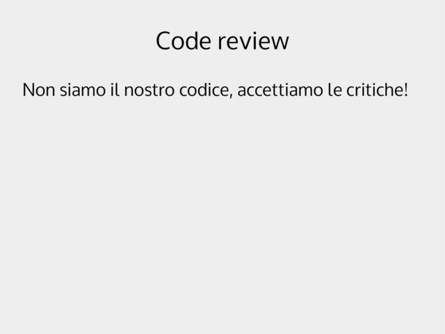 Code review
Non siamo il nostro codice, accettiamo le critiche!
