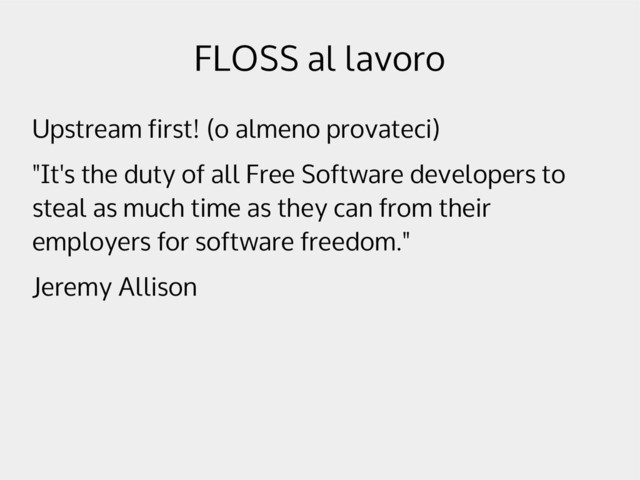 FLOSS al lavoro
Upstream first! (o almeno provateci)
"It's the duty of all Free Software developers to
steal as much time as they can from their
employers for software freedom."
Jeremy Allison
