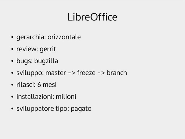 LibreOffice
●
gerarchia: orizzontale
●
review: gerrit
●
bugs: bugzilla
●
sviluppo: master -> freeze -> branch
●
rilasci: 6 mesi
●
installazioni: milioni
●
sviluppatore tipo: pagato
