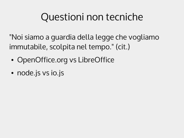 Questioni non tecniche
"Noi siamo a guardia della legge che vogliamo
immutabile, scolpita nel tempo." (cit.)
●
OpenOffice.org vs LibreOffice
●
node.js vs io.js

